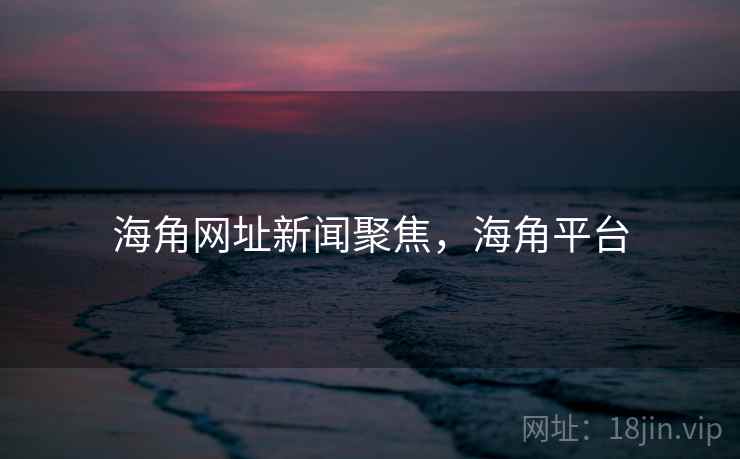 海角网址新闻聚焦,海角平台