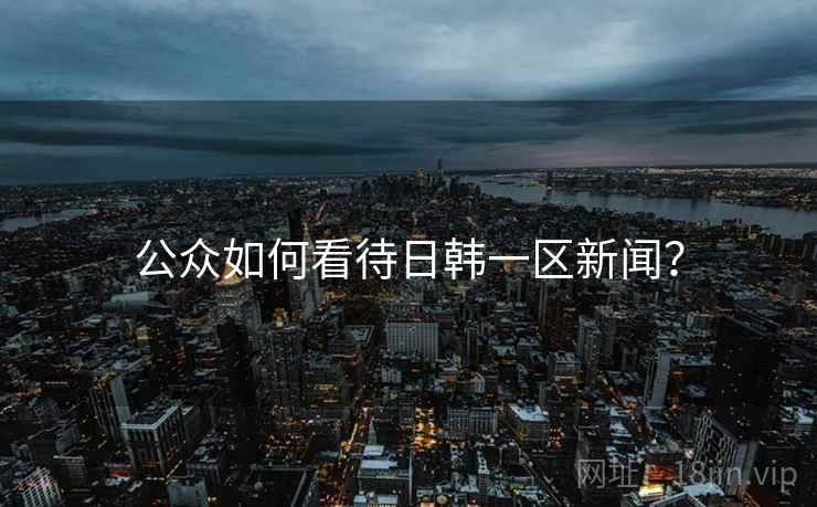 公众如何看待日韩一区新闻？
