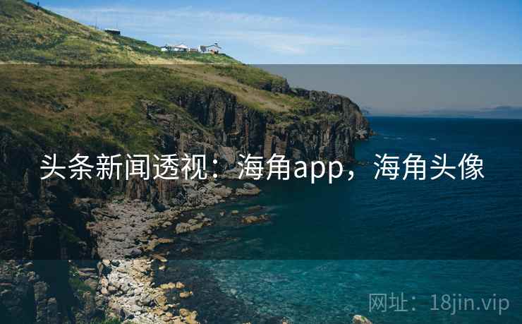 头条新闻透视:海角app,海角头像