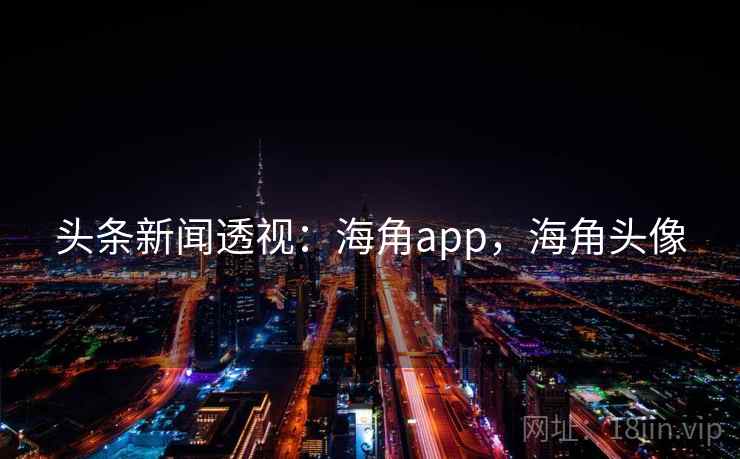 头条新闻透视:海角app,海角头像 头条新闻透视:海角app,海角头像