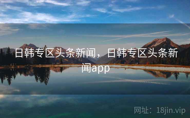 日韩专区头条新闻,日韩专区头条新闻app 日韩专区头条新闻,日韩专区头条新闻app