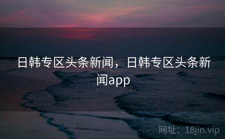 日韩专区头条新闻,日韩专区头条新闻app