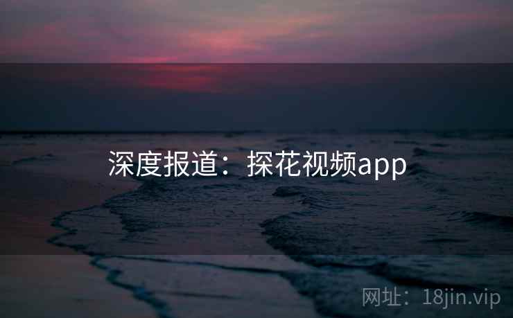 深度报道:探花视频app