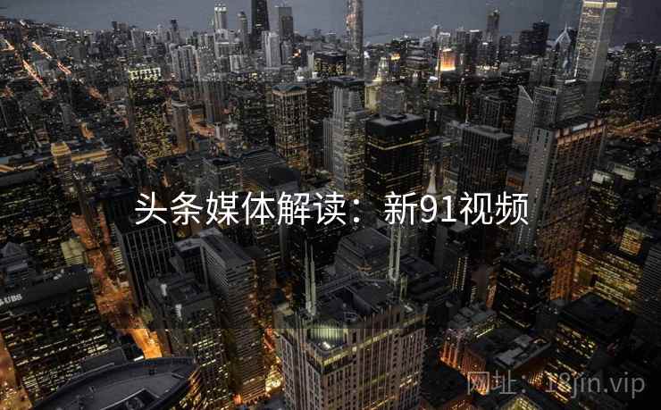 头条媒体解读:新91视频