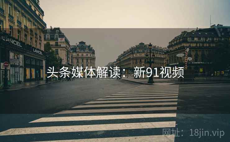 头条媒体解读:新91视频 头条媒体解读:新91视频