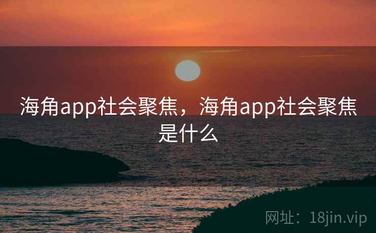 海角app社会聚焦,海角app社会聚焦是什么