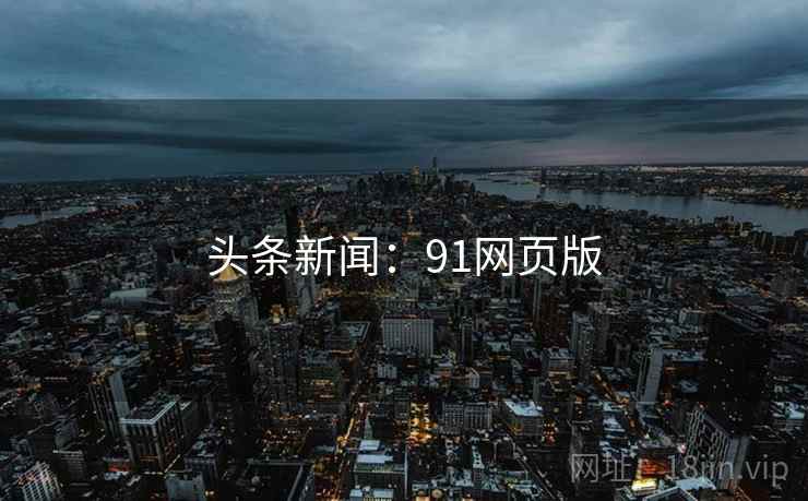 头条新闻:91网页版 头条新闻:91网页版