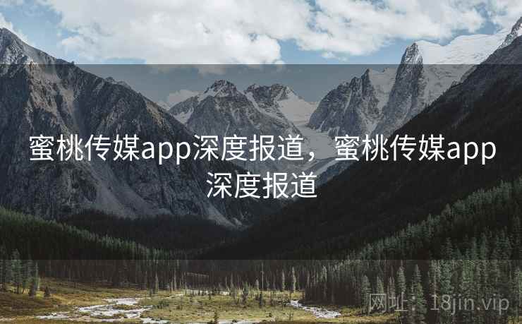 蜜桃传媒app深度报道,蜜桃传媒app深度报道