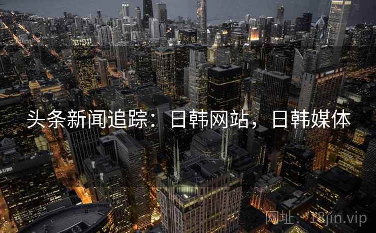 头条新闻追踪:日韩网站,日韩媒体 头条新闻追踪:日韩网站,日韩媒体