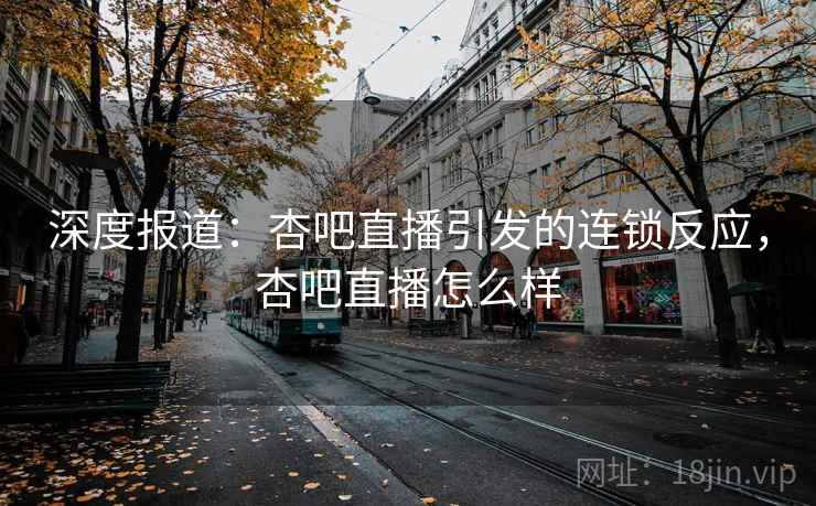 深度报道:杏吧直播引发的连锁反应,杏吧直播怎么样