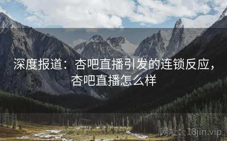 深度报道:杏吧直播引发的连锁反应,杏吧直播怎么样 深度报道:杏吧直播引发的连锁反应,杏吧直播怎么样