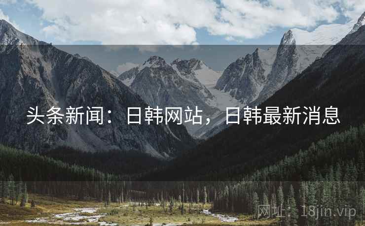 头条新闻:日韩网站,日韩最新消息 头条新闻:日韩网站,日韩最新消息