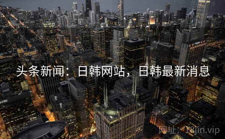 头条新闻:日韩网站,日韩最新消息