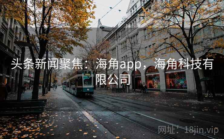 头条新闻聚焦:海角app,海角科技有限公司 头条新闻聚焦:海角app,海角科技有限公司