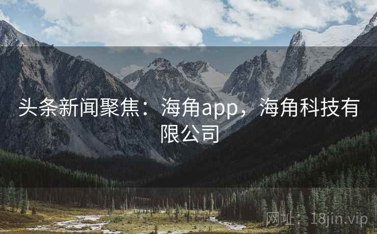 头条新闻聚焦:海角app,海角科技有限公司