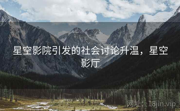 星空影院引发的社会讨论升温,星空影厅