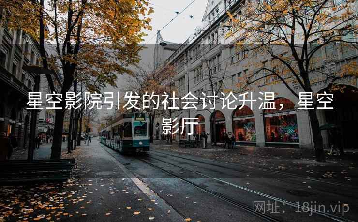 星空影院引发的社会讨论升温,星空影厅 星空影院引发的社会讨论升温,星空影厅