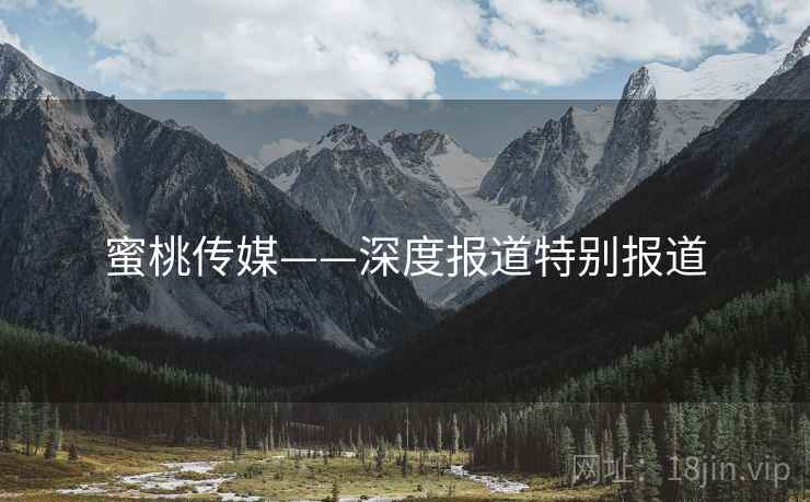 蜜桃传媒——深度报道特别报道 蜜桃传媒——深度报道特别报道