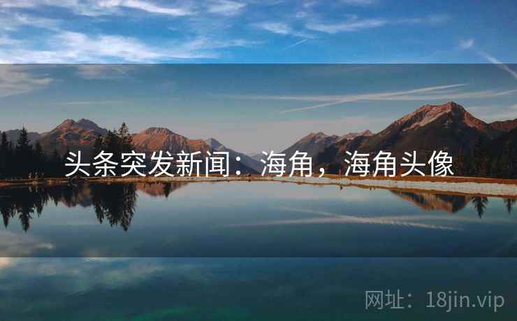 头条突发新闻:海角,海角头像 头条突发新闻:海角,海角头像