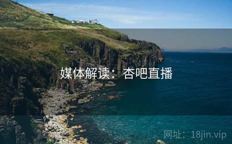 媒体解读:杏吧直播 媒体解读:杏吧直播