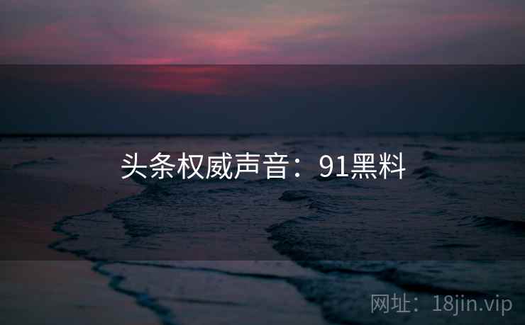 头条权威声音:91黑料 头条权威声音:91黑料