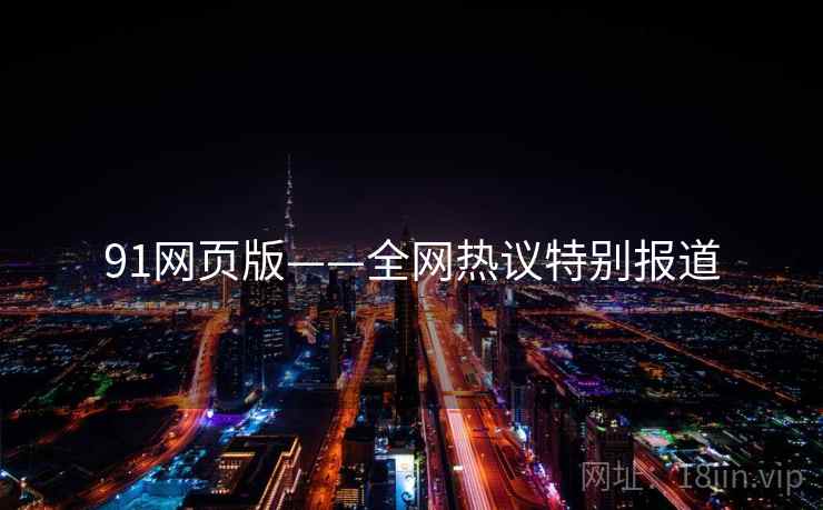 91网页版——全网热议特别报道 91网页版——全网热议特别报道
