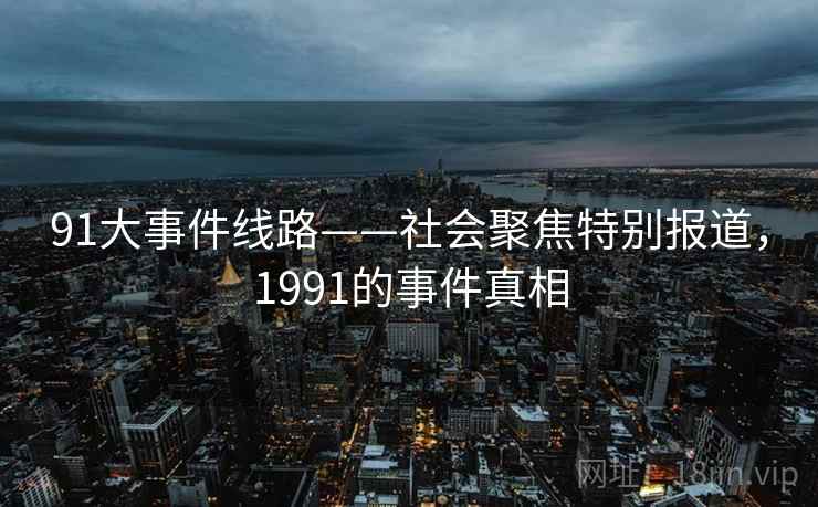 91大事件线路——社会聚焦特别报道,1991的事件真相 91大事件线路——社会聚焦特别报道,1991的事件真相