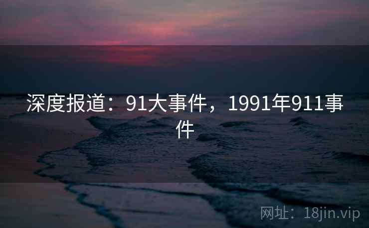 深度报道:91大事件,1991年911事件 深度报道:91大事件,1991年911事件