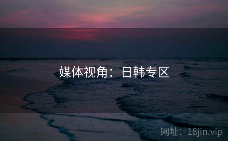 媒体视角:日韩专区 媒体视角:日韩专区