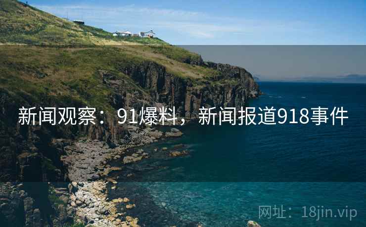 新闻观察:91爆料,新闻报道918事件 新闻观察:91爆料,新闻报道918事件