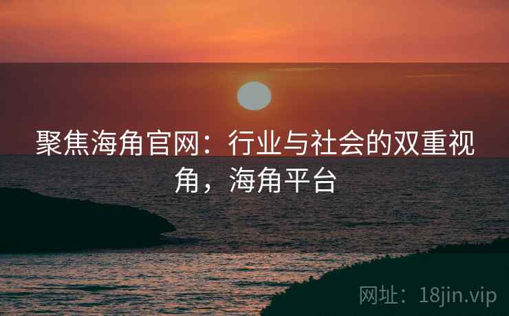 聚焦海角官网:行业与社会的双重视角,海角平台 聚焦海角官网:行业与社会的双重视角,海角平台