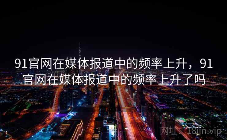 91官网在媒体报道中的频率上升,91官网在媒体报道中的频率上升了吗