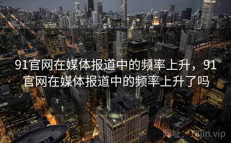 91官网在媒体报道中的频率上升,91官网在媒体报道中的频率上升了吗 91官网在媒体报道中的频率上升,91官网在媒体报道中的频率上升了吗
