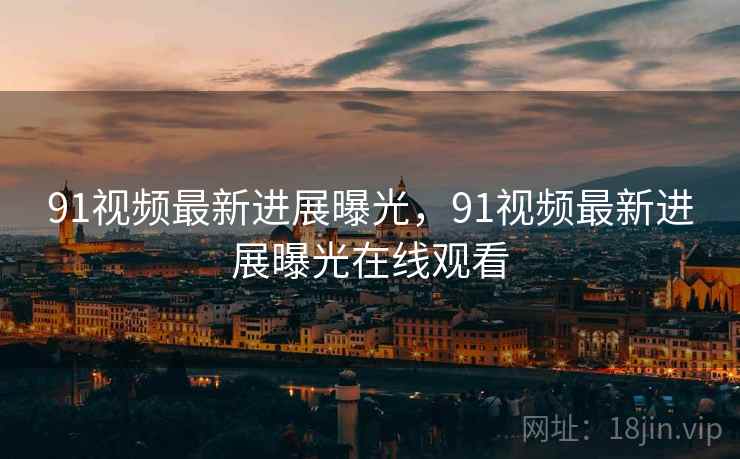 91视频最新进展曝光,91视频最新进展曝光在线观看