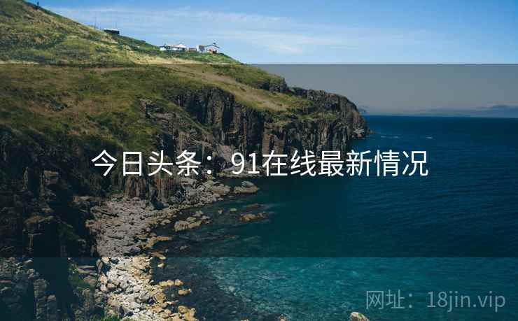 今日头条:91在线最新情况