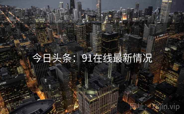 今日头条:91在线最新情况 今日头条:91在线最新情况