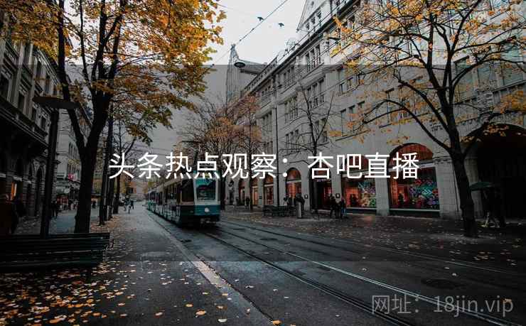 头条热点观察:杏吧直播
