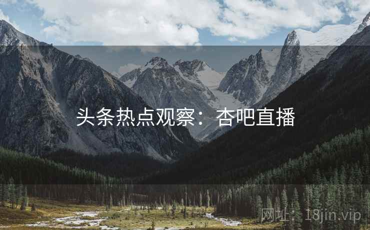 头条热点观察:杏吧直播 头条热点观察:杏吧直播