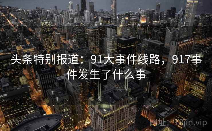 头条特别报道:91大事件线路,917事件发生了什么事