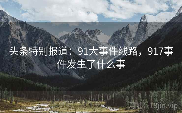 头条特别报道:91大事件线路,917事件发生了什么事 头条特别报道:91大事件线路,917事件发生了什么事