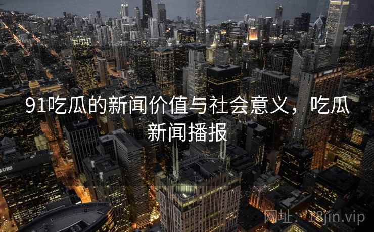 91吃瓜的新闻价值与社会意义,吃瓜新闻播报