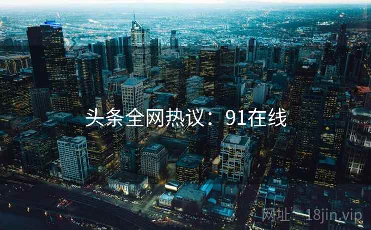 头条全网热议:91在线