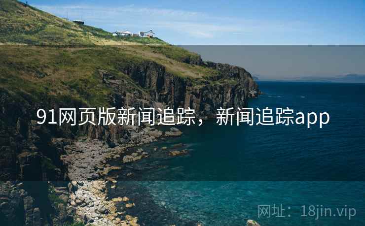 91网页版新闻追踪,新闻追踪app