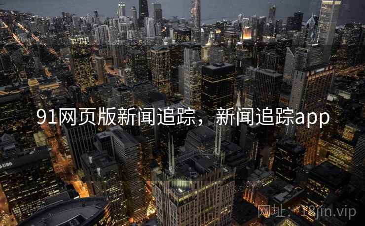 91网页版新闻追踪,新闻追踪app 91网页版新闻追踪,新闻追踪app