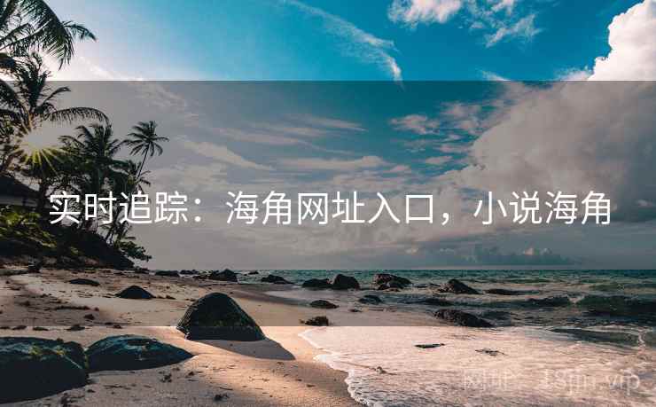 实时追踪:海角网址入口,小说海角 实时追踪:海角网址入口,小说海角