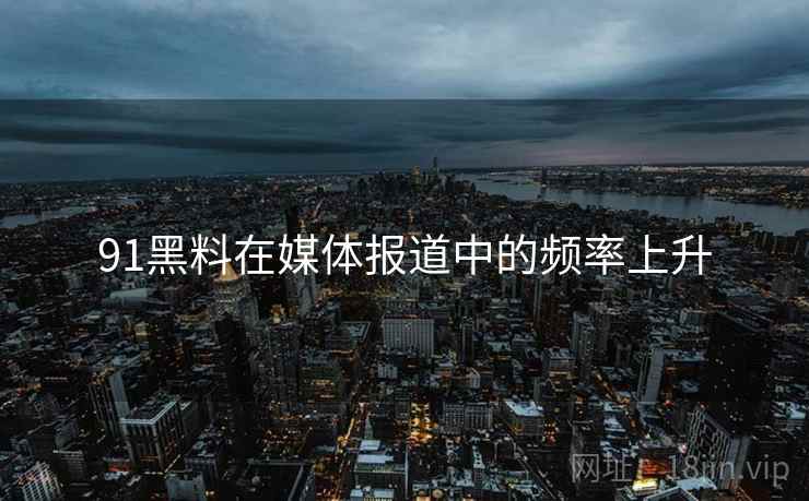 91黑料在媒体报道中的频率上升