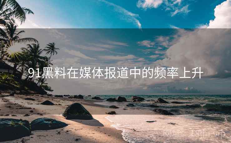 91黑料在媒体报道中的频率上升 91黑料在媒体报道中的频率上升
