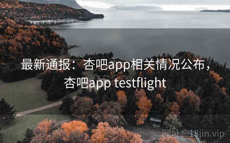 最新通报:杏吧app相关情况公布,杏吧app testflight