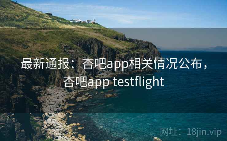 最新通报:杏吧app相关情况公布,杏吧app testflight 最新通报:杏吧app相关情况公布,杏吧app testflight
