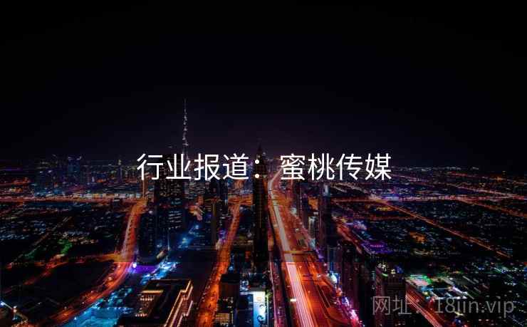 行业报道:蜜桃传媒 行业报道:蜜桃传媒